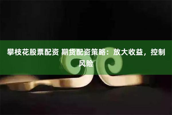攀枝花股票配资 期货配资策略：放大收益，控制风险