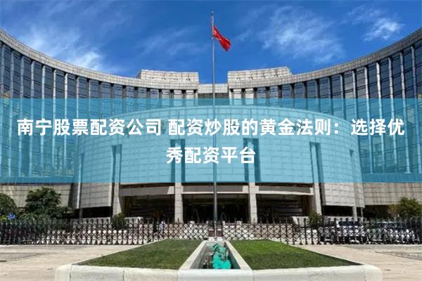 南宁股票配资公司 配资炒股的黄金法则：选择优秀配资平台