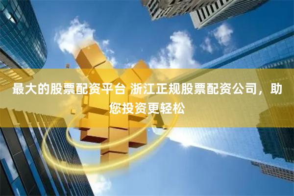 最大的股票配资平台 浙江正规股票配资公司，助您投资更轻松