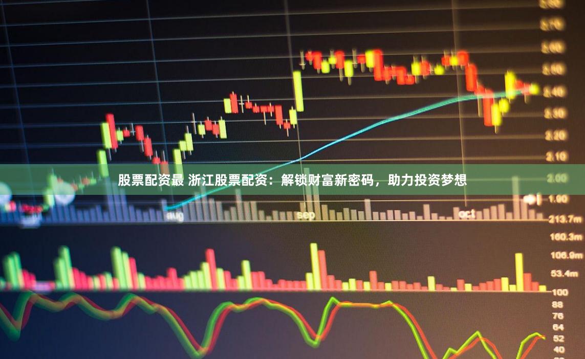股票配资最 浙江股票配资：解锁财富新密码，助力投资梦想