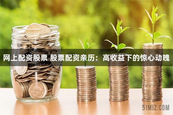 网上配资股票 股票配资亲历：高收益下的惊心动魄