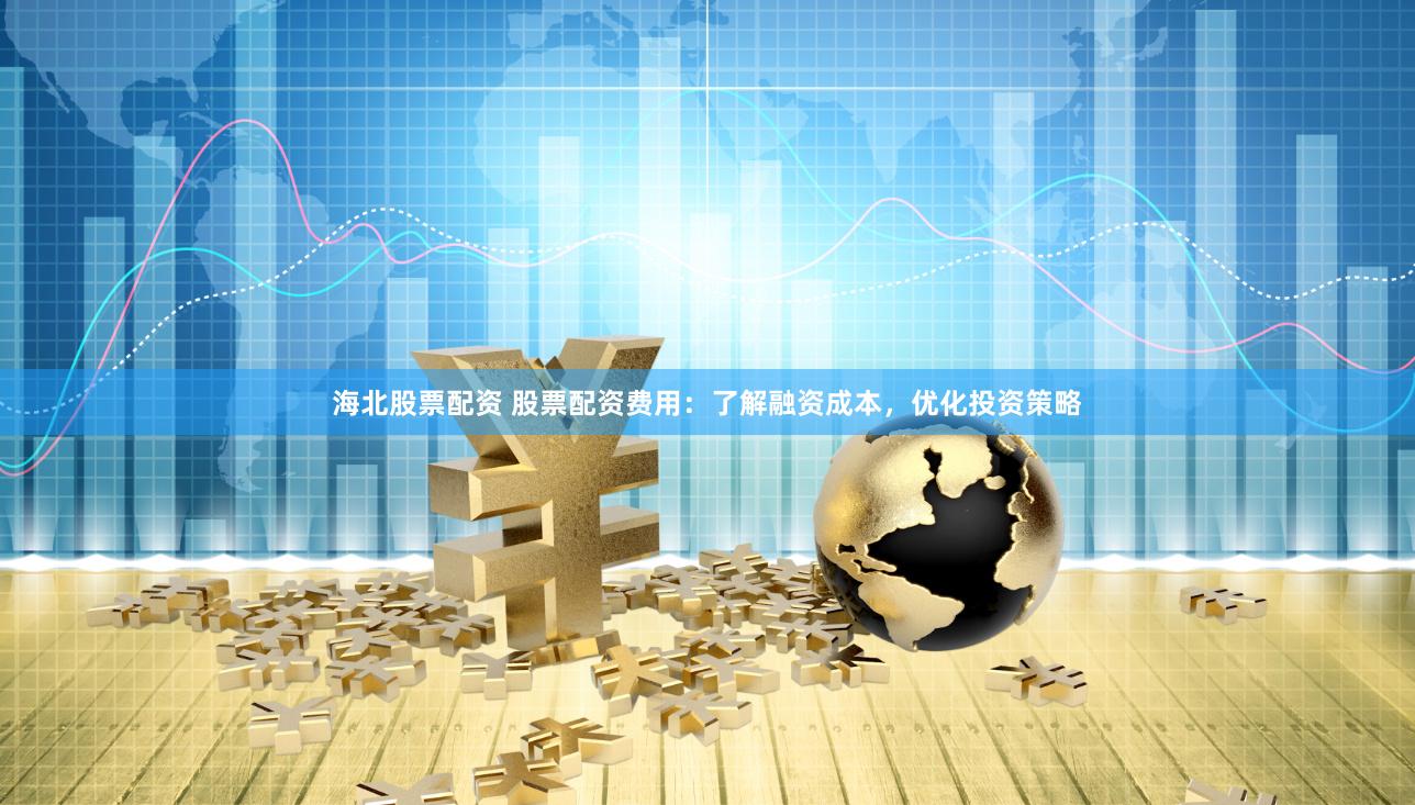 海北股票配资 股票配资费用：了解融资成本，优化投资策略
