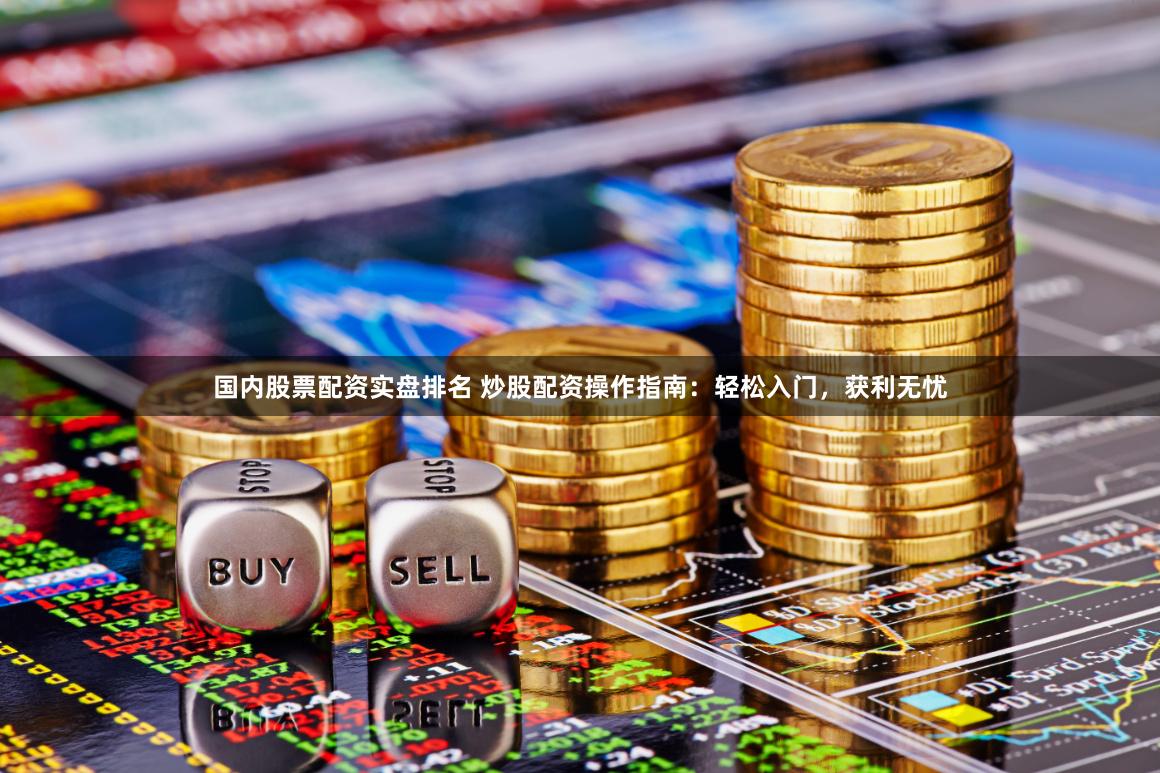 国内股票配资实盘排名 炒股配资操作指南：轻松入门，获利无忧