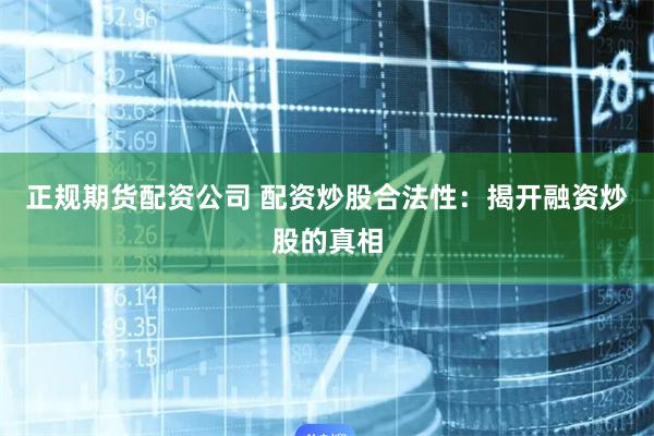 正规期货配资公司 配资炒股合法性：揭开融资炒股的真相