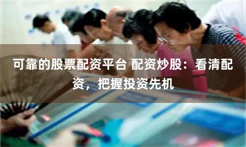 可靠的股票配资平台 配资炒股：看清配资，把握投资先机