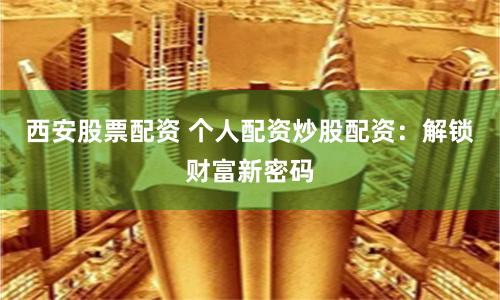 西安股票配资 个人配资炒股配资：解锁财富新密码