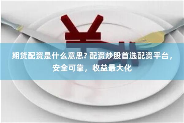 期货配资是什么意思? 配资炒股首选配资平台，安全可靠，收益最大化