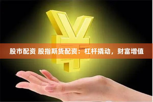 股市配资 股指期货配资：杠杆撬动，财富增值