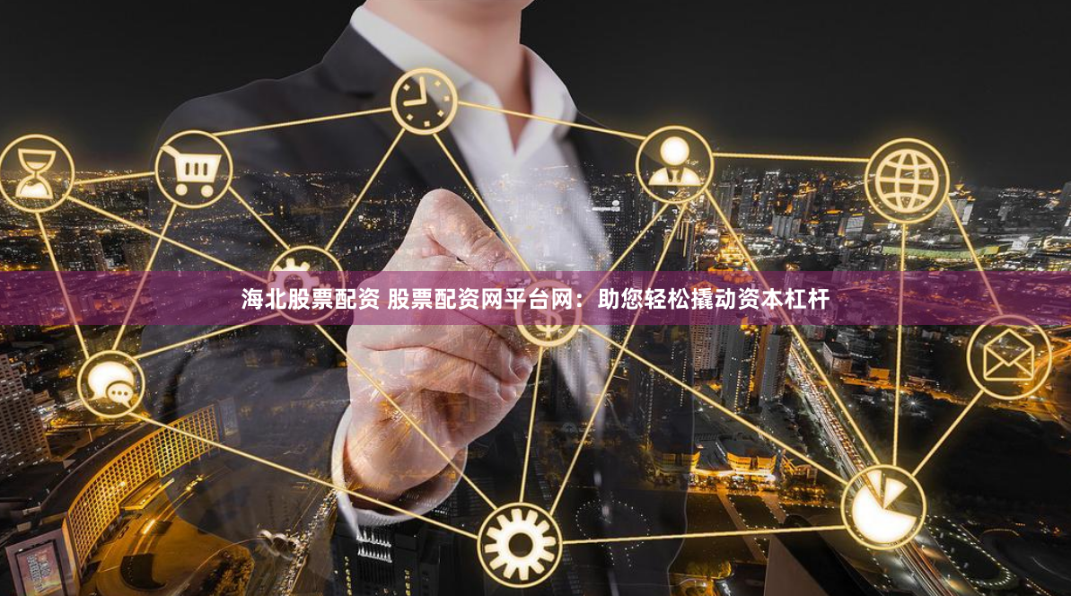 海北股票配资 股票配资网平台网：助您轻松撬动资本杠杆