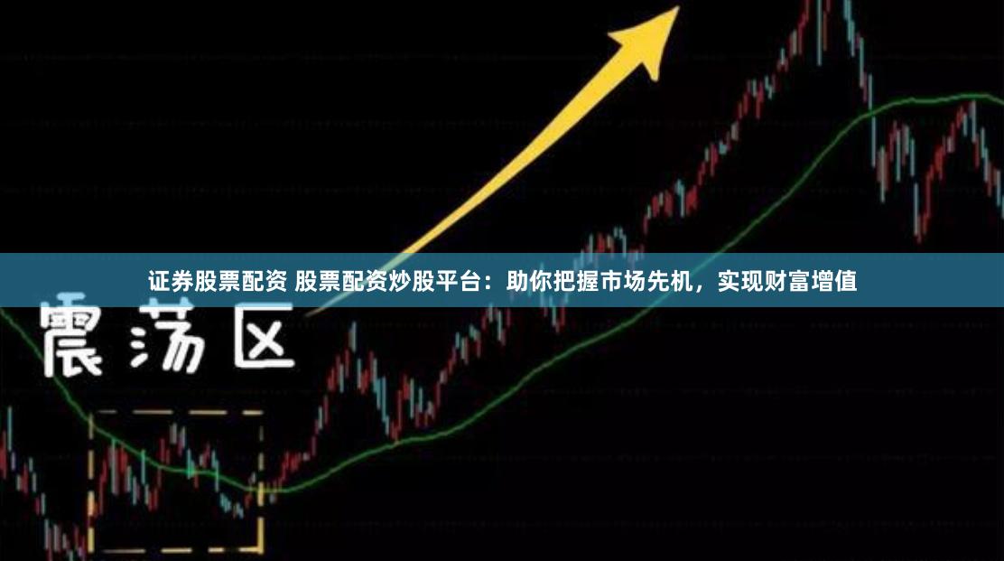 证券股票配资 股票配资炒股平台：助你把握市场先机，实现财富增值