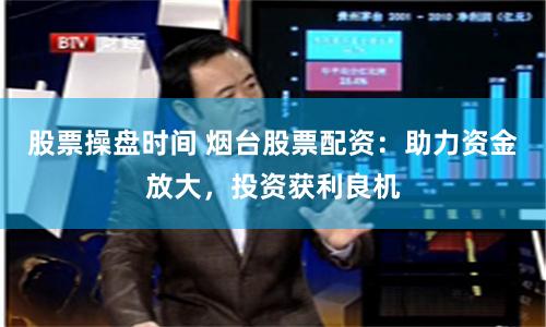 股票操盘时间 烟台股票配资：助力资金放大，投资获利良机