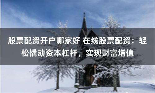 股票配资开户哪家好 在线股票配资：轻松撬动资本杠杆，实现财富增值