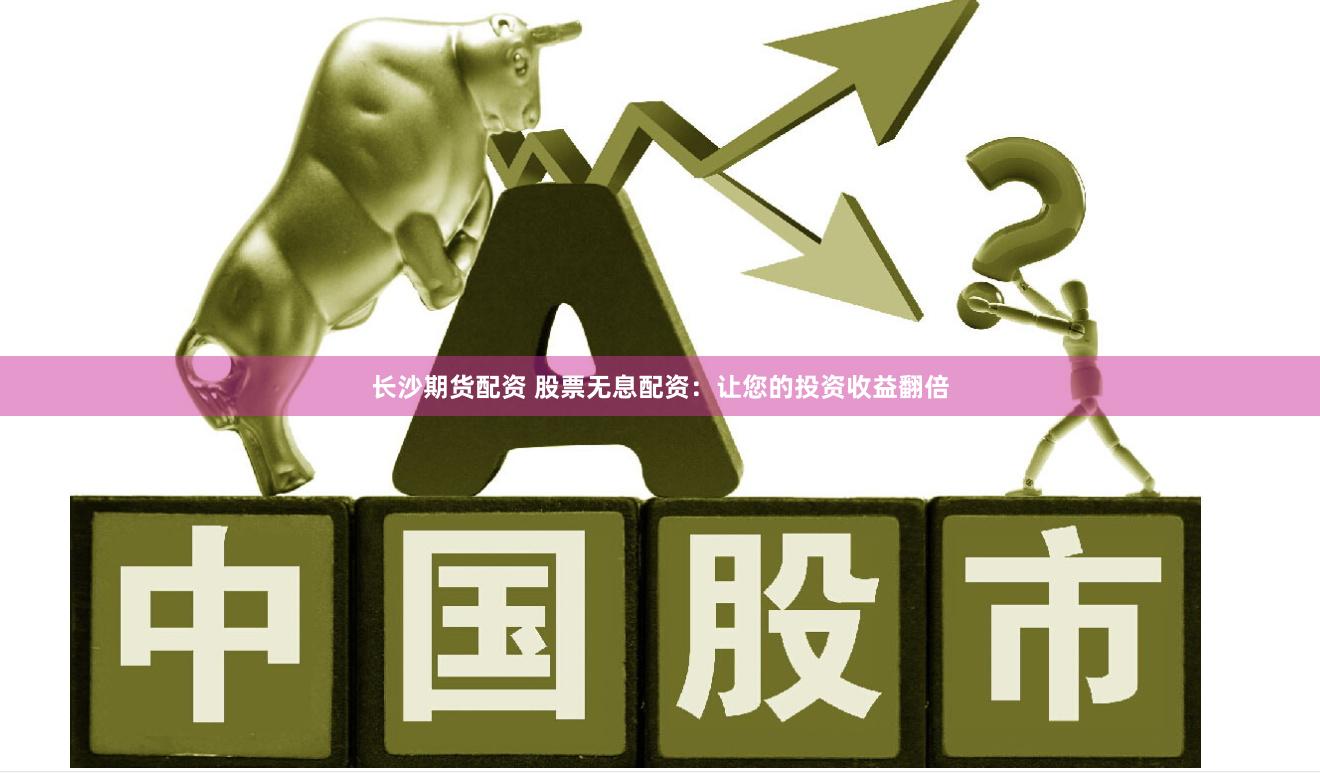 长沙期货配资 股票无息配资：让您的投资收益翻倍