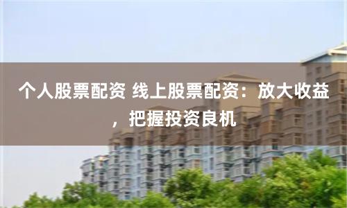 个人股票配资 线上股票配资：放大收益，把握投资良机