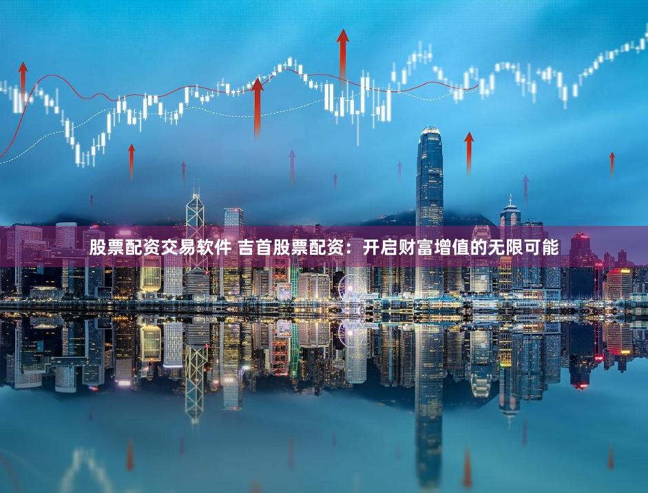股票配资交易软件 吉首股票配资：开启财富增值的无限可能