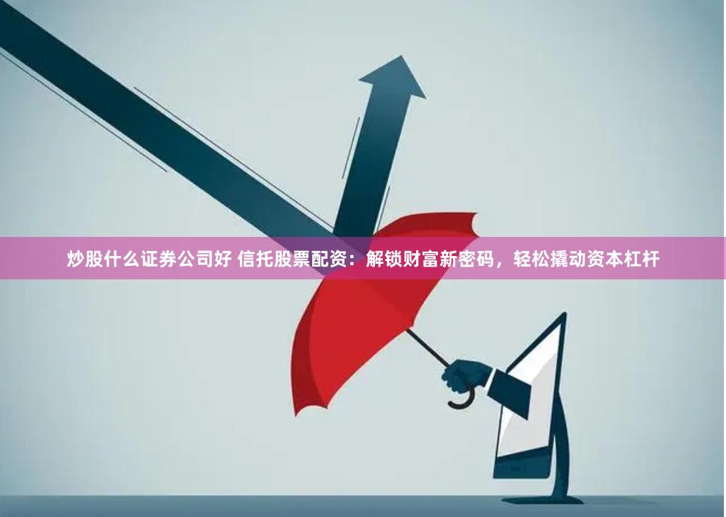 炒股什么证券公司好 信托股票配资：解锁财富新密码，轻松撬动资本杠杆