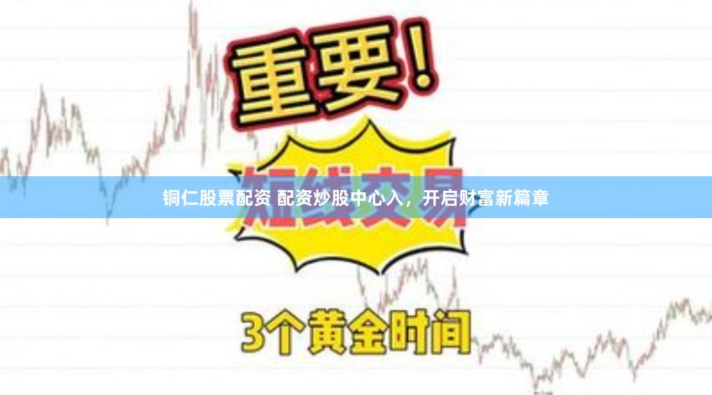 铜仁股票配资 配资炒股中心入，开启财富新篇章