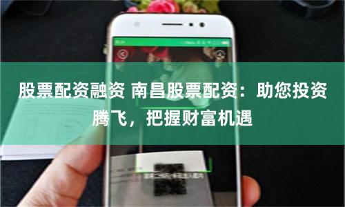 股票配资融资 南昌股票配资：助您投资腾飞，把握财富机遇