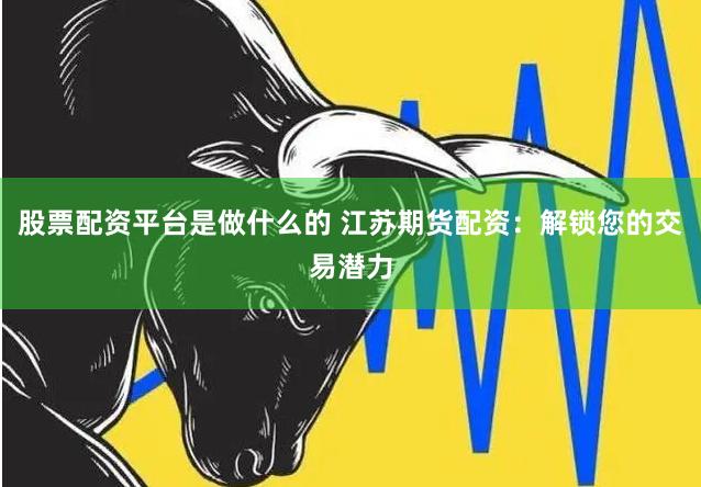 股票配资平台是做什么的 江苏期货配资:解锁您的交易潜力