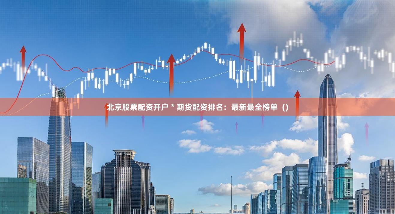 北京股票配资开户 * 期货配资排名：最新最全榜单  ()