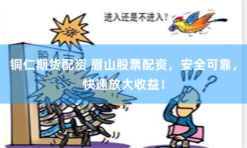 铜仁期货配资 眉山股票配资，安全可靠，快速放大收益！