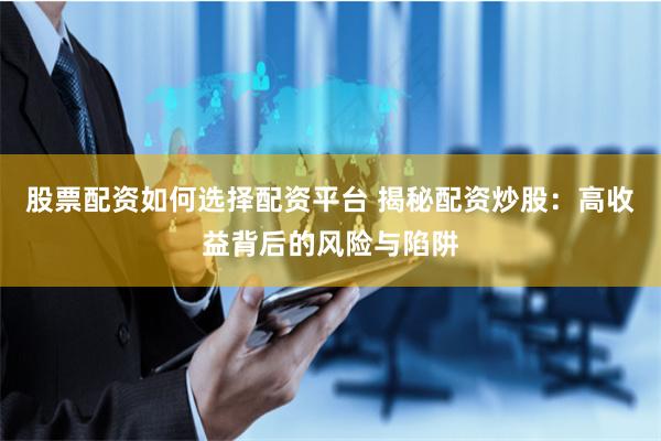股票配资如何选择配资平台 揭秘配资炒股:高收益背后的风险与陷阱