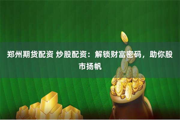 郑州期货配资 炒股配资：解锁财富密码，助你股市扬帆