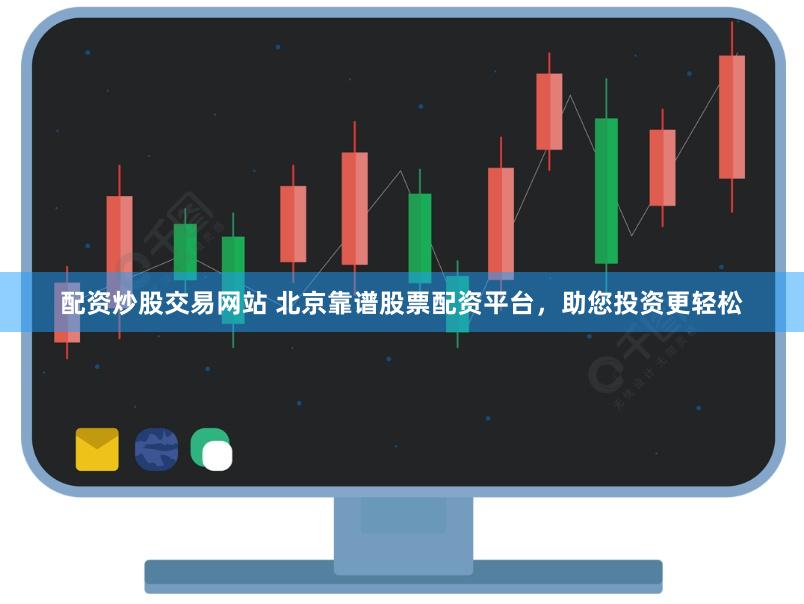 配资炒股交易网站 北京靠谱股票配资平台，助您投资更轻松