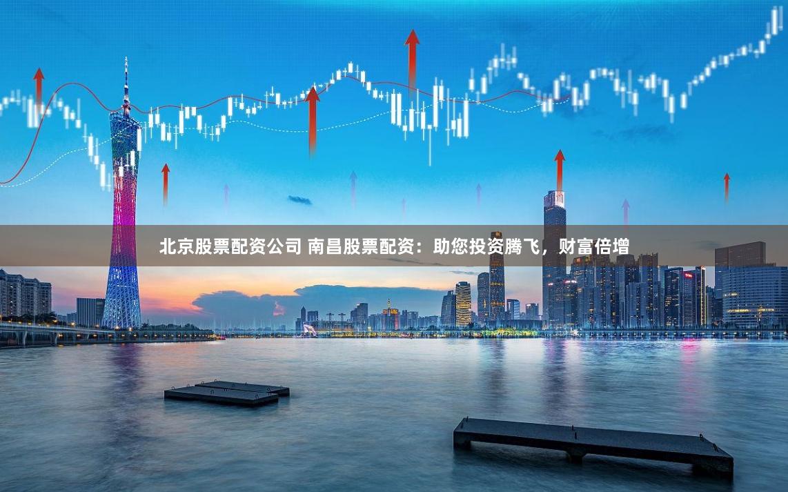 北京股票配资公司 南昌股票配资：助您投资腾飞，财富倍增