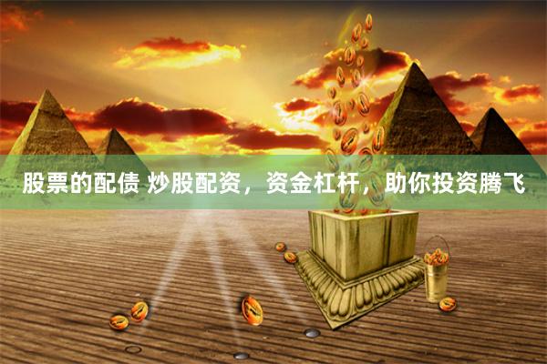 股票的配债 炒股配资，资金杠杆，助你投资腾飞