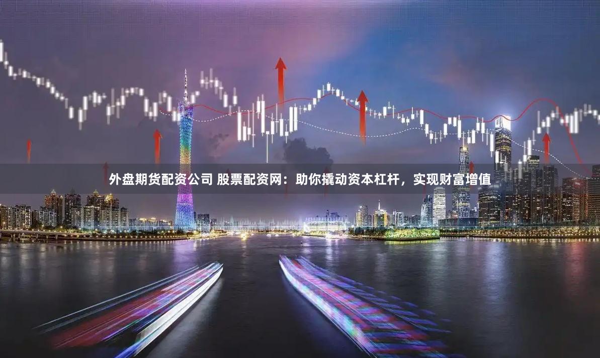外盘期货配资公司 股票配资网:助你撬动资本杠杆,实现财富增值