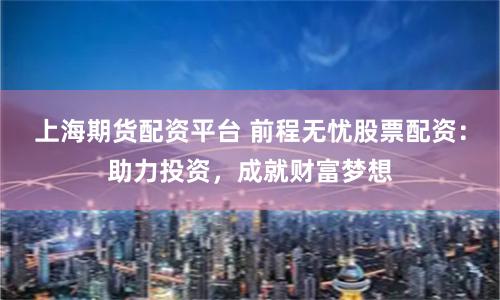 上海期货配资平台 前程无忧股票配资:助力投资,成就财富梦想