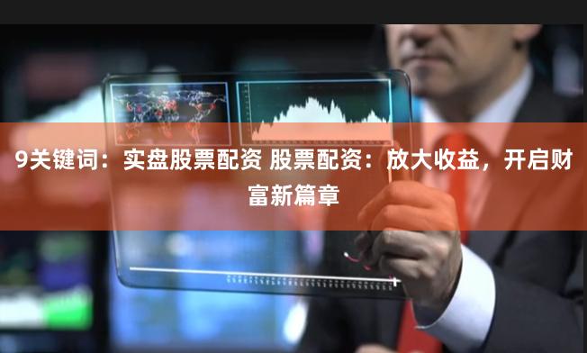 9关键词：实盘股票配资 股票配资：放大收益，开启财富新篇章