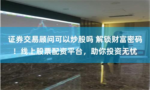 证券交易顾问可以炒股吗 解锁财富密码!线上股票配资平台,助你投资无忧