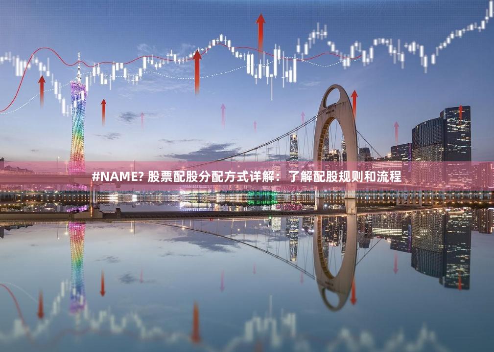 #NAME? 股票配股分配方式详解：了解配股规则和流程