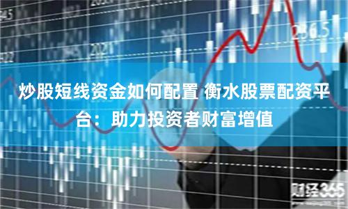 炒股短线资金如何配置 衡水股票配资平台:助力投资者财富增值