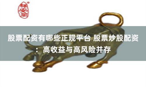股票配资有哪些正规平台 股票炒股配资:高收益与高风险并存