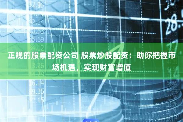 正规的股票配资公司 股票炒股配资：助你把握市场机遇，实现财富增值