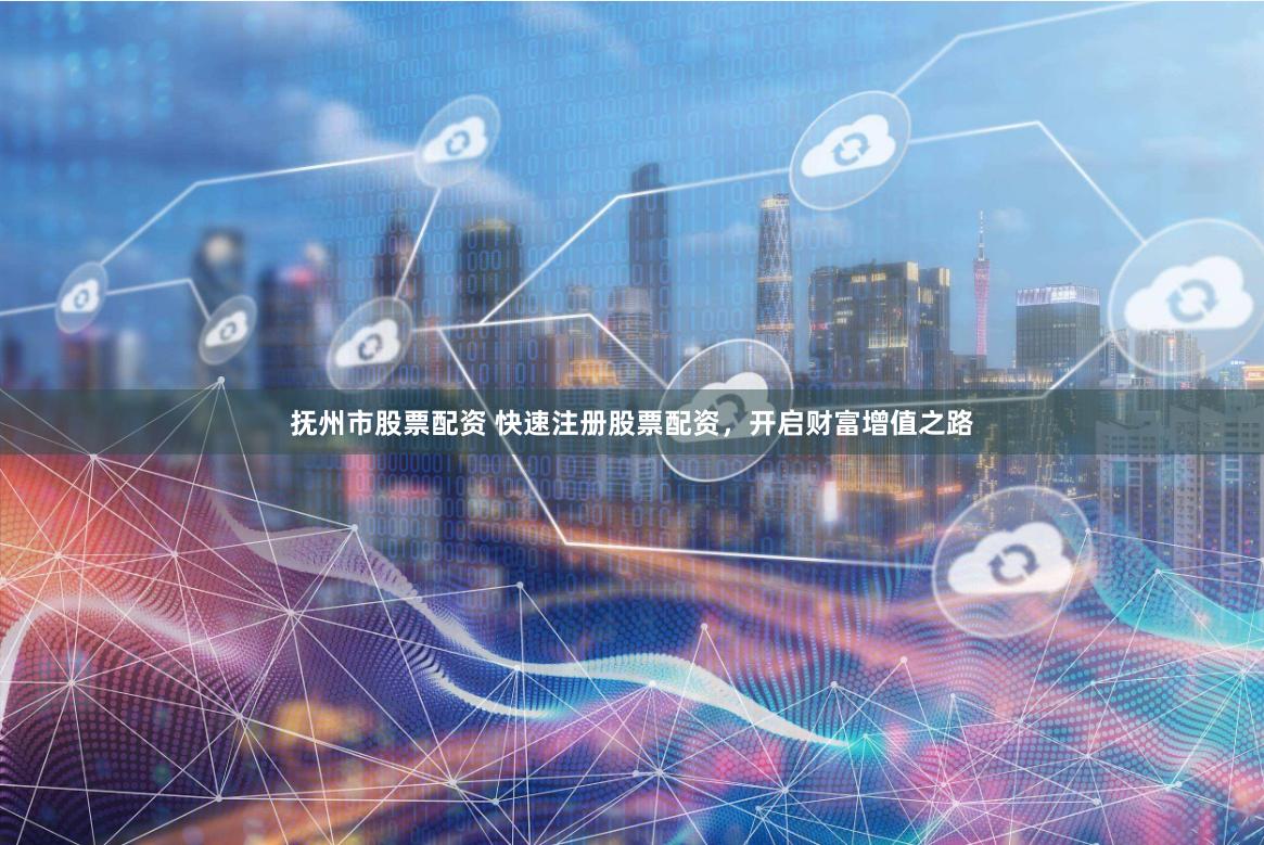 抚州市股票配资 快速注册股票配资,开启财富增值之路