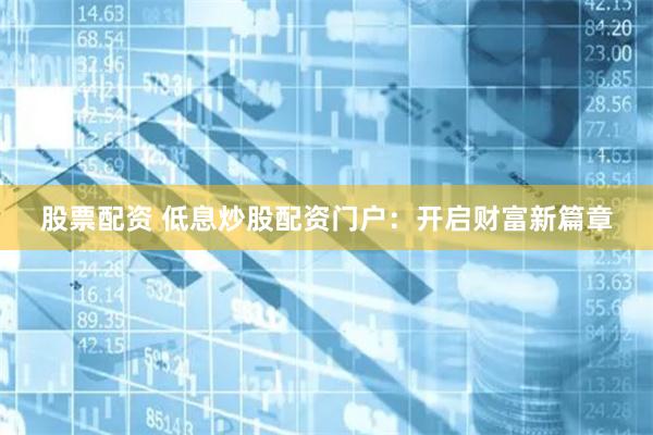 股票配资 低息炒股配资门户:开启财富新篇章