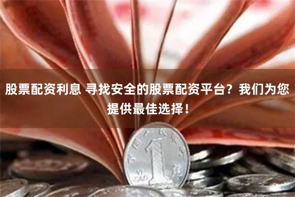 股票配资利息 寻找安全的股票配资平台?我们为您提供最佳选择!
