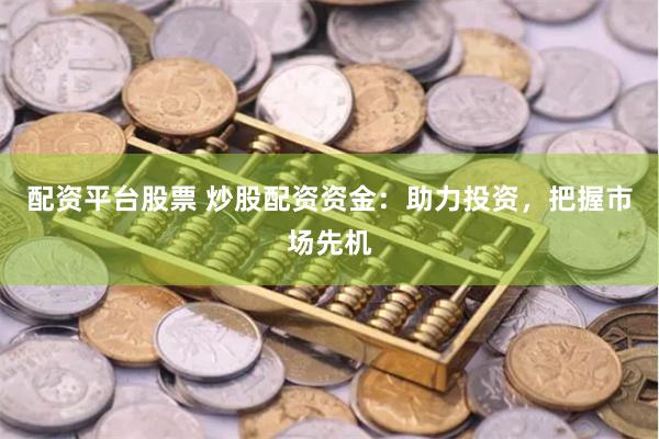 配资平台股票 炒股配资资金：助力投资，把握市场先机