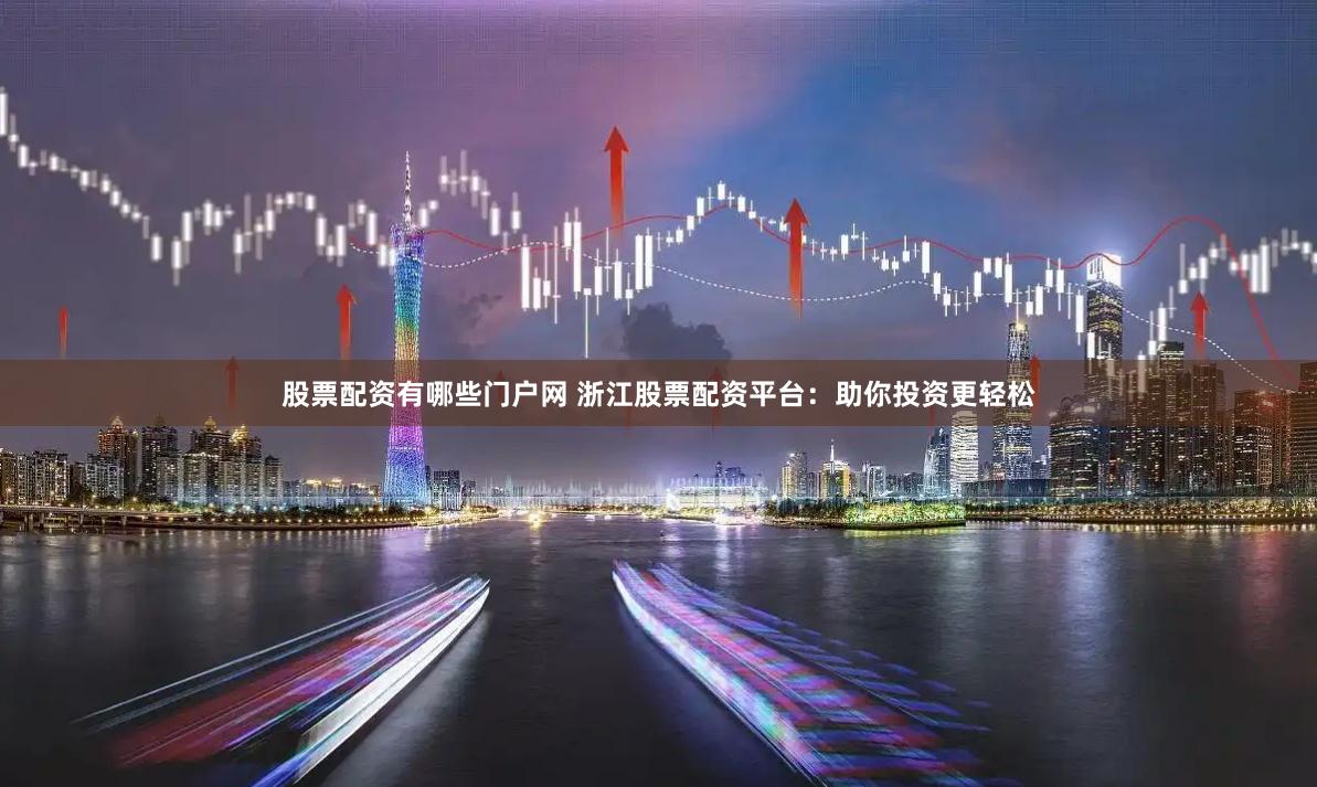 股票配资有哪些门户网 浙江股票配资平台：助你投资更轻松