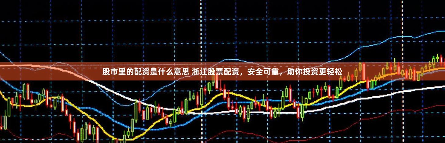 股市里的配资是什么意思 浙江股票配资,安全可靠,助你投资更轻松