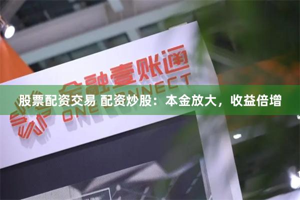 股票配资交易 配资炒股：本金放大，收益倍增