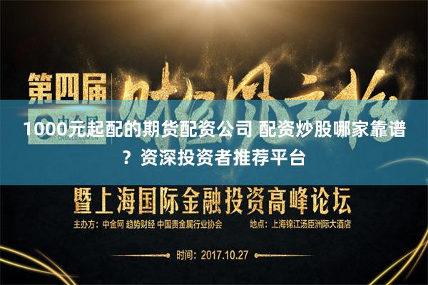 1000元起配的期货配资公司 配资炒股哪家靠谱?资深投资者推荐平台