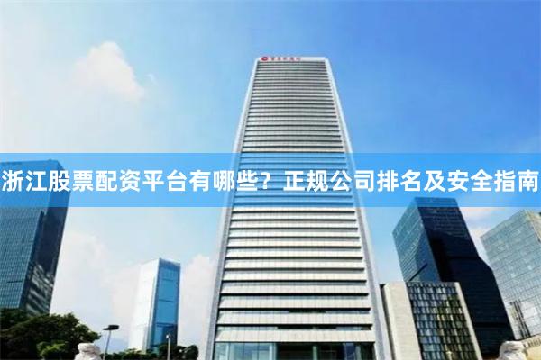浙江股票配资平台有哪些？正规公司排名及安全指南