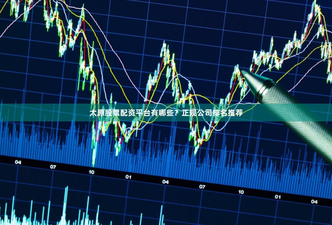 太原股票配资平台有哪些？正规公司排名推荐