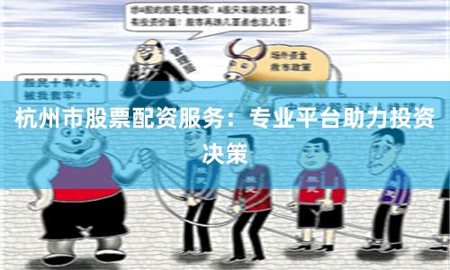 杭州市股票配资服务：专业平台助力投资决策