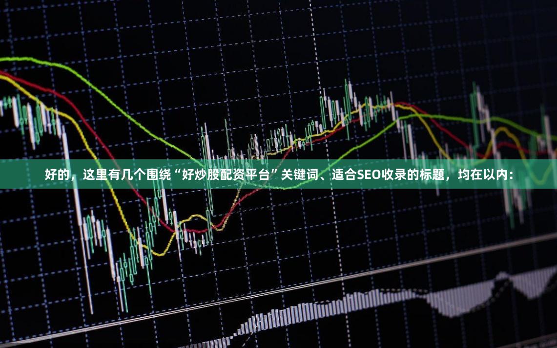 好的，这里有几个围绕“好炒股配资平台”关键词、适合SEO收录的标题，均在以内：